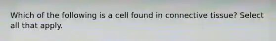 Which of the following is a cell found in connective tissue? Select all that apply.