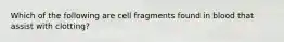 Which of the following are cell fragments found in blood that assist with clotting?