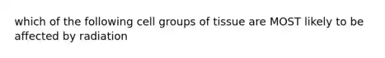 which of the following cell groups of tissue are MOST likely to be affected by radiation