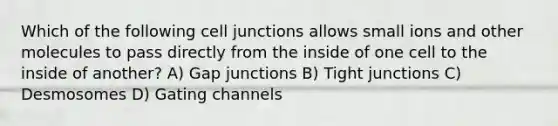 Which of the following cell junctions allows small ions and other molecules to pass directly from the inside of one cell to the inside of another? A) Gap junctions B) Tight junctions C) Desmosomes D) Gating channels