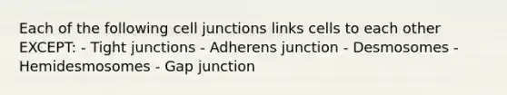 Each of the following cell junctions links cells to each other EXCEPT: - Tight junctions - Adherens junction - Desmosomes - Hemidesmosomes - Gap junction