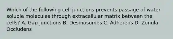 Which of the following cell junctions prevents passage of water soluble molecules through extracellular matrix between the cells? A. Gap junctions B. Desmosomes C. Adherens D. Zonula Occludens