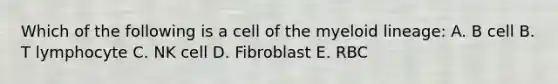 Which of the following is a cell of the myeloid lineage: A. B cell B. T lymphocyte C. NK cell D. Fibroblast E. RBC