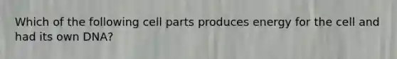 Which of the following cell parts produces energy for the cell and had its own DNA?