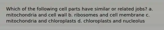 Which of the following cell parts have similar or related jobs? a. mitochondria and cell wall b. ribosomes and cell membrane c. mitochondria and chloroplasts d. chloroplasts and nucleolus