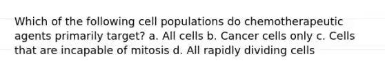 Which of the following cell populations do chemotherapeutic agents primarily target? a. All cells b. Cancer cells only c. Cells that are incapable of mitosis d. All rapidly dividing cells