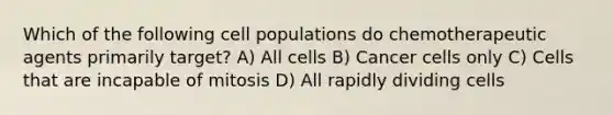 Which of the following cell populations do chemotherapeutic agents primarily target? A) All cells B) Cancer cells only C) Cells that are incapable of mitosis D) All rapidly dividing cells