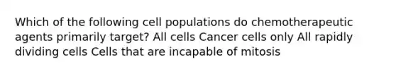 Which of the following cell populations do chemotherapeutic agents primarily target? All cells Cancer cells only All rapidly dividing cells Cells that are incapable of mitosis