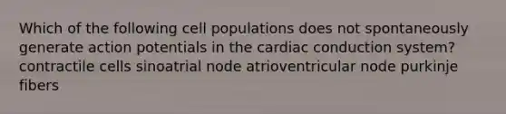 Which of the following cell populations does not spontaneously generate action potentials in the cardiac conduction system? contractile cells sinoatrial node atrioventricular node purkinje fibers