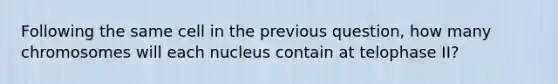 Following the same cell in the previous question, how many chromosomes will each nucleus contain at telophase II?