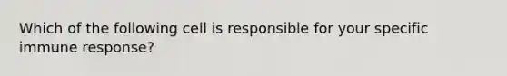 Which of the following cell is responsible for your specific immune response?