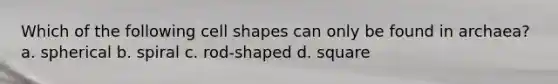 Which of the following cell shapes can only be found in archaea? a. spherical b. spiral c. rod-shaped d. square