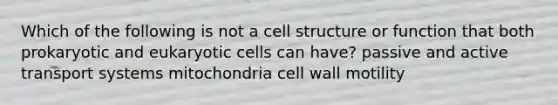 Which of the following is not a cell structure or function that both prokaryotic and eukaryotic cells can have? passive and active transport systems mitochondria cell wall motility