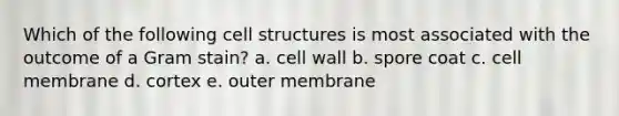 Which of the following cell structures is most associated with the outcome of a Gram stain? a. cell wall b. spore coat c. cell membrane d. cortex e. outer membrane