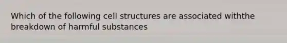 Which of the following cell structures are associated withthe breakdown of harmful substances