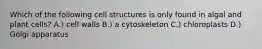 Which of the following cell structures is only found in algal and plant cells? A.) cell walls B.) a cytoskeleton C.) chloroplasts D.) Golgi apparatus