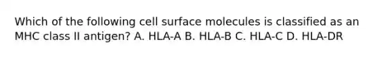 Which of the following cell surface molecules is classified as an MHC class II antigen? A. HLA-A B. HLA-B C. HLA-C D. HLA-DR