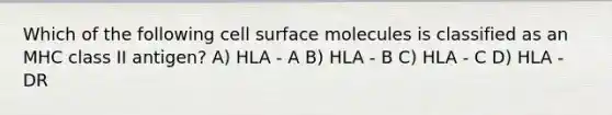 Which of the following cell surface molecules is classified as an MHC class II antigen? A) HLA - A B) HLA - B C) HLA - C D) HLA - DR