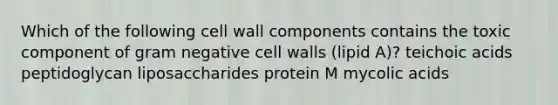 Which of the following cell wall components contains the toxic component of gram negative cell walls (lipid A)? teichoic acids peptidoglycan liposaccharides protein M mycolic acids