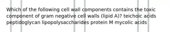 Which of the following cell wall components contains the toxic component of gram negative cell walls (lipid A)? teichoic acids peptidoglycan lipopolysaccharides protein M mycolic acids