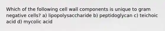 Which of the following cell wall components is unique to gram negative cells? a) lipopolysaccharide b) peptidoglycan c) teichoic acid d) mycolic acid