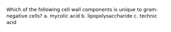 Which of the following cell wall components is unique to gram-negative cells? a. mycolic acid b. lipopolysaccharide c. technic acid