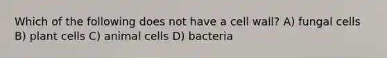 Which of the following does not have a cell wall? A) fungal cells B) plant cells C) animal cells D) bacteria