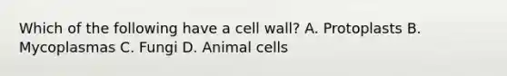 Which of the following have a cell wall? A. Protoplasts B. Mycoplasmas C. Fungi D. Animal cells