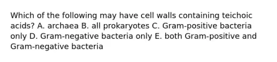 Which of the following may have cell walls containing teichoic acids? A. archaea B. all prokaryotes C. Gram-positive bacteria only D. Gram-negative bacteria only E. both Gram-positive and Gram-negative bacteria