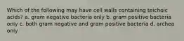 Which of the following may have cell walls containing teichoic acids? a. gram negative bacteria only b. gram positive bacteria only c. both gram negative and gram positive bacteria d. archea only