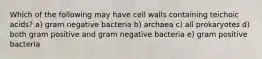 Which of the following may have cell walls containing teichoic acids? a) gram negative bacteria b) archaea c) all prokaryotes d) both gram positive and gram negative bacteria e) gram positive bacteria