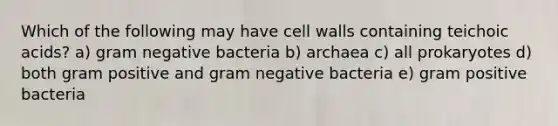 Which of the following may have cell walls containing teichoic acids? a) gram negative bacteria b) archaea c) all prokaryotes d) both gram positive and gram negative bacteria e) gram positive bacteria