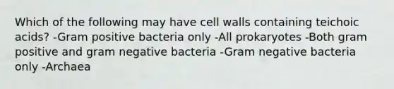 Which of the following may have cell walls containing teichoic acids? -Gram positive bacteria only -All prokaryotes -Both gram positive and gram negative bacteria -Gram negative bacteria only -Archaea