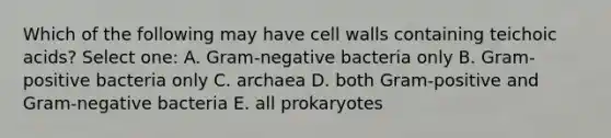 Which of the following may have cell walls containing teichoic acids? Select one: A. Gram-negative bacteria only B. Gram-positive bacteria only C. archaea D. both Gram-positive and Gram-negative bacteria E. all prokaryotes