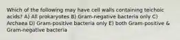 Which of the following may have cell walls containing teichoic acids? A) All prokaryotes B) Gram-negative bacteria only C) Archaea D) Gram-positive bacteria only E) both Gram-positive & Gram-negative bacteria