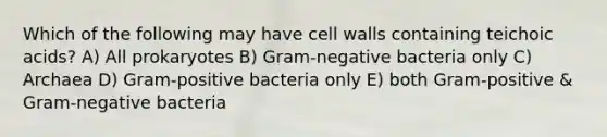 Which of the following may have cell walls containing teichoic acids? A) All prokaryotes B) Gram-negative bacteria only C) Archaea D) Gram-positive bacteria only E) both Gram-positive & Gram-negative bacteria