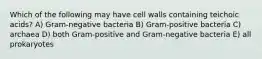 Which of the following may have cell walls containing teichoic acids? A) Gram-negative bacteria B) Gram-positive bacteria C) archaea D) both Gram-positive and Gram-negative bacteria E) all prokaryotes