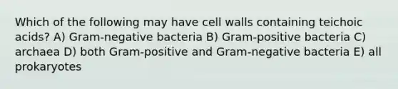 Which of the following may have cell walls containing teichoic acids? A) Gram-negative bacteria B) Gram-positive bacteria C) archaea D) both Gram-positive and Gram-negative bacteria E) all prokaryotes