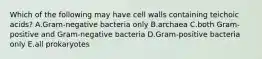 Which of the following may have cell walls containing teichoic acids? A.Gram-negative bacteria only B.archaea C.both Gram-positive and Gram-negative bacteria D.Gram-positive bacteria only E.all prokaryotes