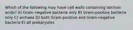 Which of the following may have cell walls containing teichoic acids? A) Gram-negative bacteria only B) Gram-positive bacteria only C) archaea D) both Gram-positive and Gram-negative bacteria E) all prokaryotes