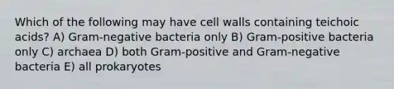 Which of the following may have cell walls containing teichoic acids? A) Gram-negative bacteria only B) Gram-positive bacteria only C) archaea D) both Gram-positive and Gram-negative bacteria E) all prokaryotes