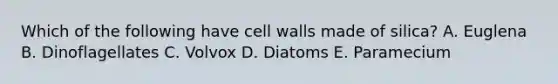 Which of the following have cell walls made of silica? A. Euglena B. Dinoflagellates C. Volvox D. Diatoms E. Paramecium