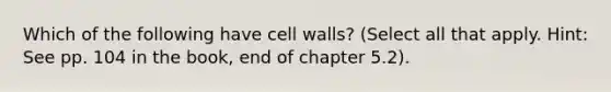 Which of the following have cell walls? (Select all that apply. Hint: See pp. 104 in the book, end of chapter 5.2).