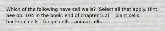 Which of the following have cell walls? (Select all that apply. Hint: See pp. 104 in the book, end of chapter 5.2). - plant cells - bacterial cells - fungal cells - animal cells