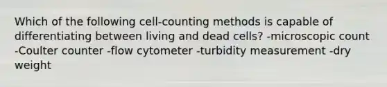 Which of the following cell-counting methods is capable of differentiating between living and dead cells? -microscopic count -Coulter counter -flow cytometer -turbidity measurement -dry weight