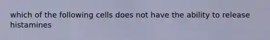 which of the following cells does not have the ability to release histamines