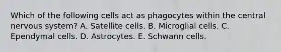 Which of the following cells act as phagocytes within the central nervous system? A. Satellite cells. B. Microglial cells. C. Ependymal cells. D. Astrocytes. E. Schwann cells.