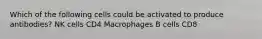 Which of the following cells could be activated to produce antibodies? NK cells CD4 Macrophages B cells CD8