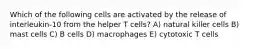 Which of the following cells are activated by the release of interleukin-10 from the helper T cells? A) natural killer cells B) mast cells C) B cells D) macrophages E) cytotoxic T cells