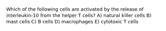 Which of the following cells are activated by the release of interleukin-10 from the helper T cells? A) natural killer cells B) mast cells C) B cells D) macrophages E) cytotoxic T cells